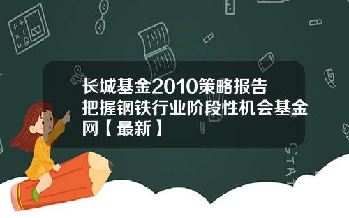 长城基金2010策略报告把握钢铁行业阶段性机会基金网【最新】