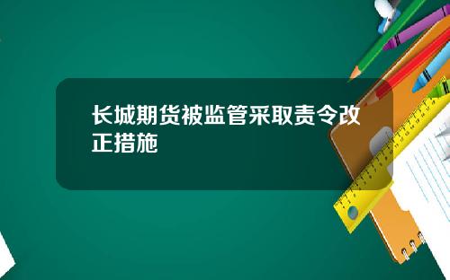 长城期货被监管采取责令改正措施