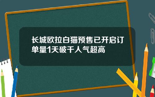 长城欧拉白猫预售已开启订单量1天破千人气超高