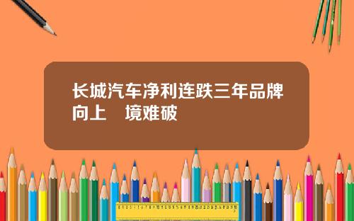 长城汽车净利连跌三年品牌向上囧境难破