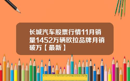 长城汽车股票行情11月销量1452万辆欧拉品牌月销破万【最新】