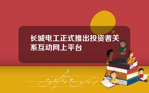 长城电工正式推出投资者关系互动网上平台