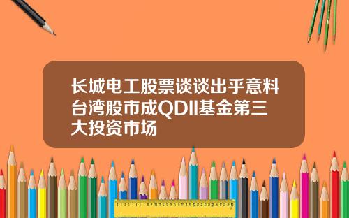长城电工股票谈谈出乎意料台湾股市成QDII基金第三大投资市场