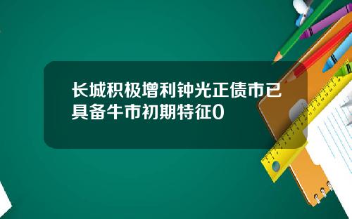 长城积极增利钟光正债市已具备牛市初期特征0