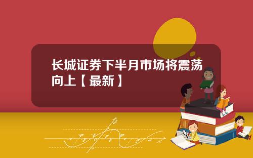 长城证券下半月市场将震荡向上【最新】