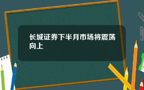 长城证券下半月市场将震荡向上