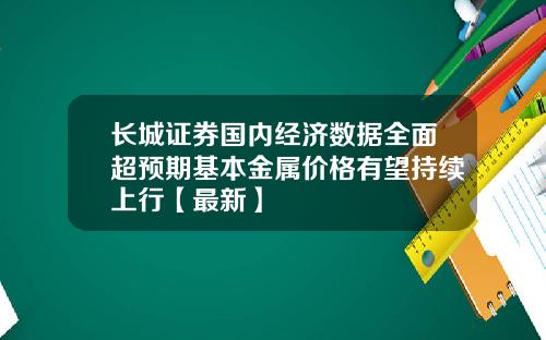 长城证券国内经济数据全面超预期基本金属价格有望持续上行【最新】