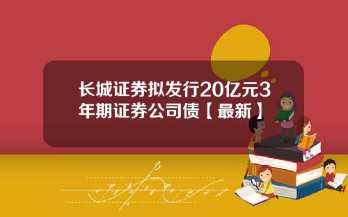 长城证券拟发行20亿元3年期证券公司债【最新】