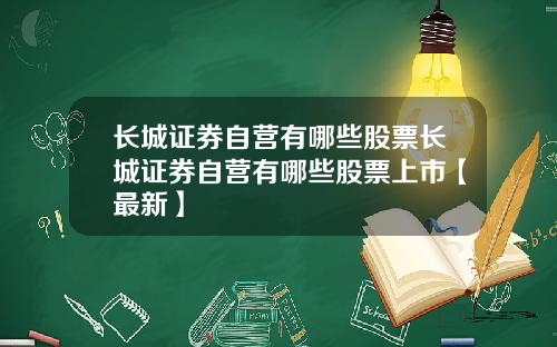 长城证券自营有哪些股票长城证券自营有哪些股票上市【最新】