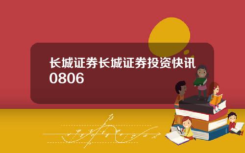 长城证券长城证券投资快讯0806