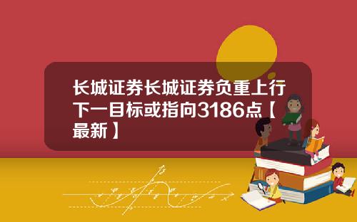 长城证券长城证券负重上行下一目标或指向3186点【最新】