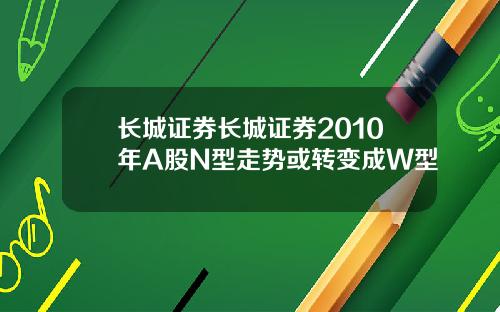 长城证券长城证券2010年A股N型走势或转变成W型