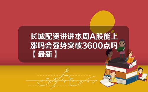 长城配资讲讲本周A股能上涨吗会强势突破3600点吗【最新】