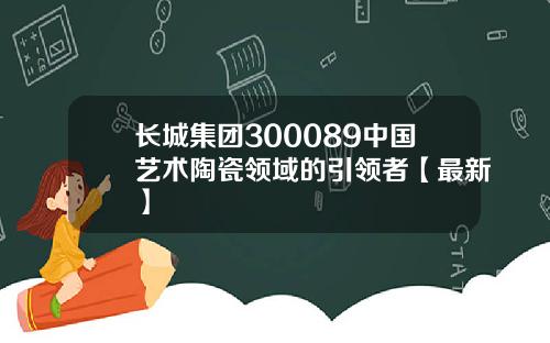 长城集团300089中国艺术陶瓷领域的引领者【最新】