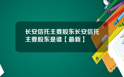 长安信托主要股东长安信托主要股东是谁【最新】
