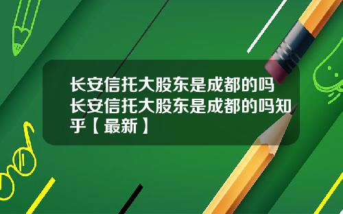 长安信托大股东是成都的吗长安信托大股东是成都的吗知乎【最新】