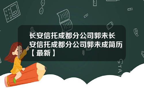 长安信托成都分公司郭未长安信托成都分公司郭未成简历【最新】