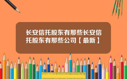 长安信托股东有那些长安信托股东有那些公司【最新】