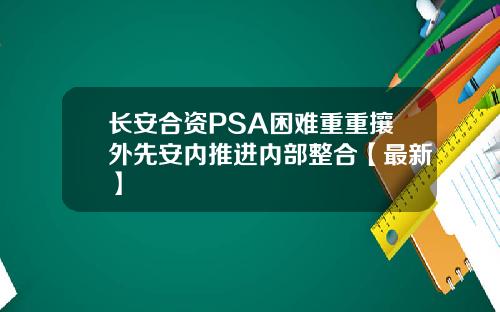 长安合资PSA困难重重攘外先安内推进内部整合【最新】
