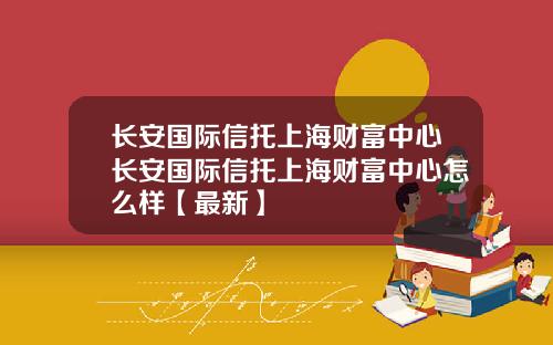 长安国际信托上海财富中心长安国际信托上海财富中心怎么样【最新】