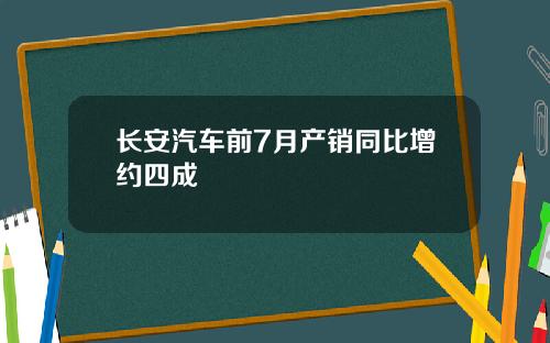 长安汽车前7月产销同比增约四成