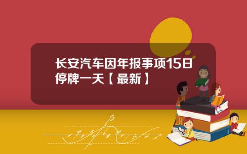 长安汽车因年报事项15日停牌一天【最新】