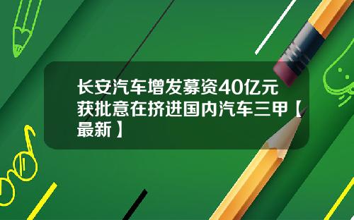 长安汽车增发募资40亿元获批意在挤进国内汽车三甲【最新】