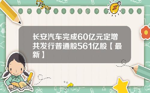 长安汽车完成60亿元定增共发行普通股561亿股【最新】