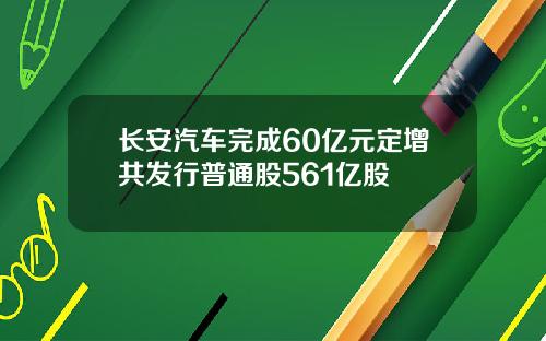长安汽车完成60亿元定增共发行普通股561亿股