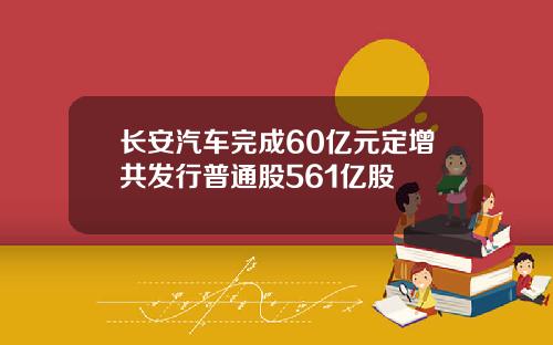 长安汽车完成60亿元定增共发行普通股561亿股