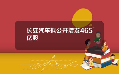 长安汽车拟公开增发465亿股