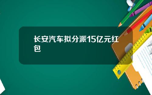 长安汽车拟分派15亿元红包