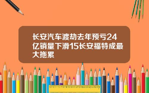 长安汽车渡劫去年预亏24亿销量下滑15长安福特成最大拖累