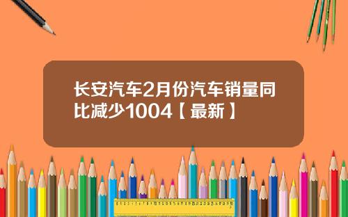 长安汽车2月份汽车销量同比减少1004【最新】