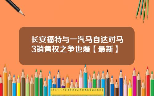 长安福特与一汽马自达对马3销售权之争也爆【最新】
