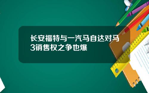 长安福特与一汽马自达对马3销售权之争也爆