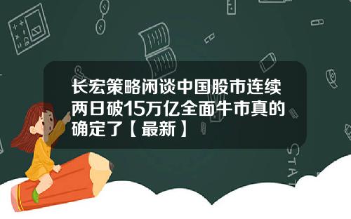 长宏策略闲谈中国股市连续两日破15万亿全面牛市真的确定了【最新】