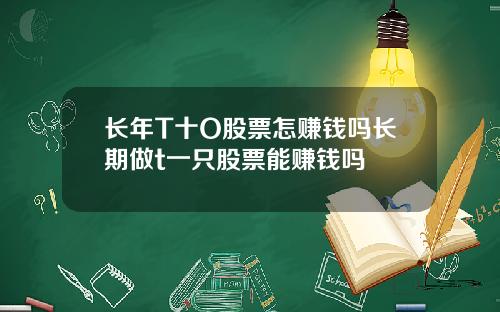 长年T十O股票怎赚钱吗长期做t一只股票能赚钱吗