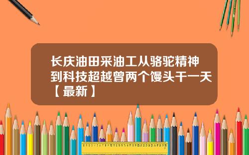 长庆油田采油工从骆驼精神到科技超越曾两个馒头干一天【最新】