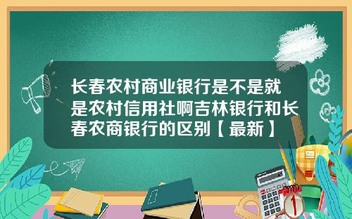 长春农村商业银行是不是就是农村信用社啊吉林银行和长春农商银行的区别【最新】