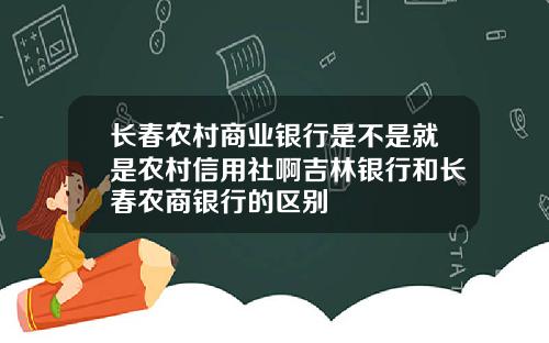 长春农村商业银行是不是就是农村信用社啊吉林银行和长春农商银行的区别