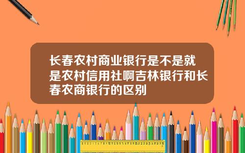 长春农村商业银行是不是就是农村信用社啊吉林银行和长春农商银行的区别