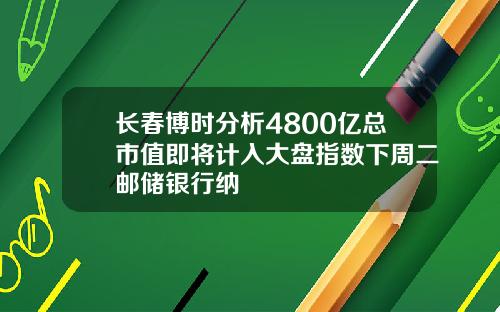 长春博时分析4800亿总市值即将计入大盘指数下周二邮储银行纳