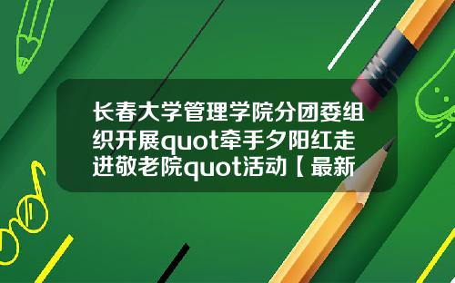 长春大学管理学院分团委组织开展quot牵手夕阳红走进敬老院quot活动【最新】