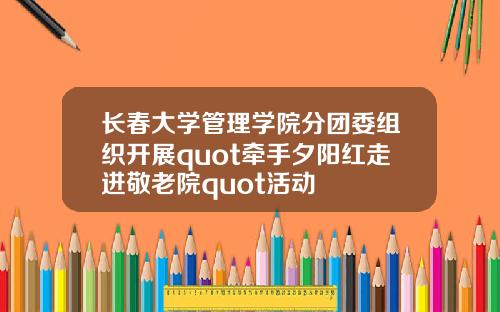 长春大学管理学院分团委组织开展quot牵手夕阳红走进敬老院quot活动