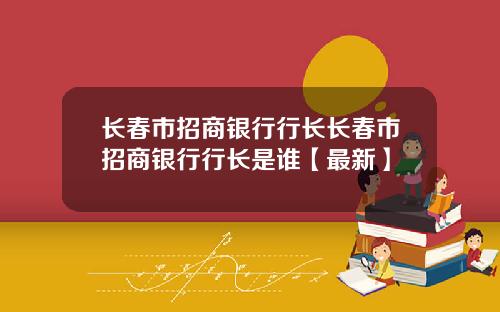 长春市招商银行行长长春市招商银行行长是谁【最新】