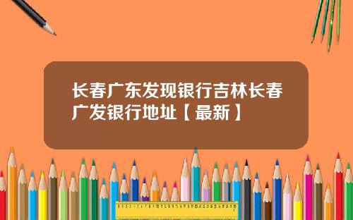 长春广东发现银行吉林长春广发银行地址【最新】