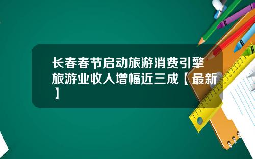 长春春节启动旅游消费引擎旅游业收入增幅近三成【最新】