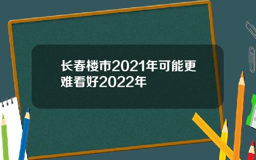 长春楼市2021年可能更难看好2022年