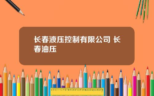 长春液压控制有限公司 长春油压